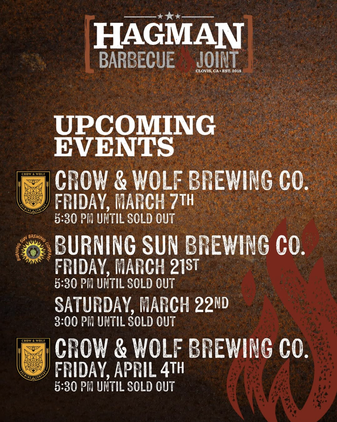 HAGMAN
BARBECUE
JOINT
CLOVIS, CA • EST. 2018
UPCOMING EVENTS
CROW & WOLF BREWING CO.
FRIDAY, MARCH 7TH
5:30 PM UNTIL SOLD OUT
BURNING SUN BREWING CO.
FRIDAY, MARCH 21S1
5:30 PM UNTIL SOLD OUT
SATURDAY, MARCH 22ND
3:00 PM UNTIL SOLD OUT
CROW & WOLF BREWING CO.
FRIDAY, APRIL 41H
5:30 PM UNTIL SOLD OUT