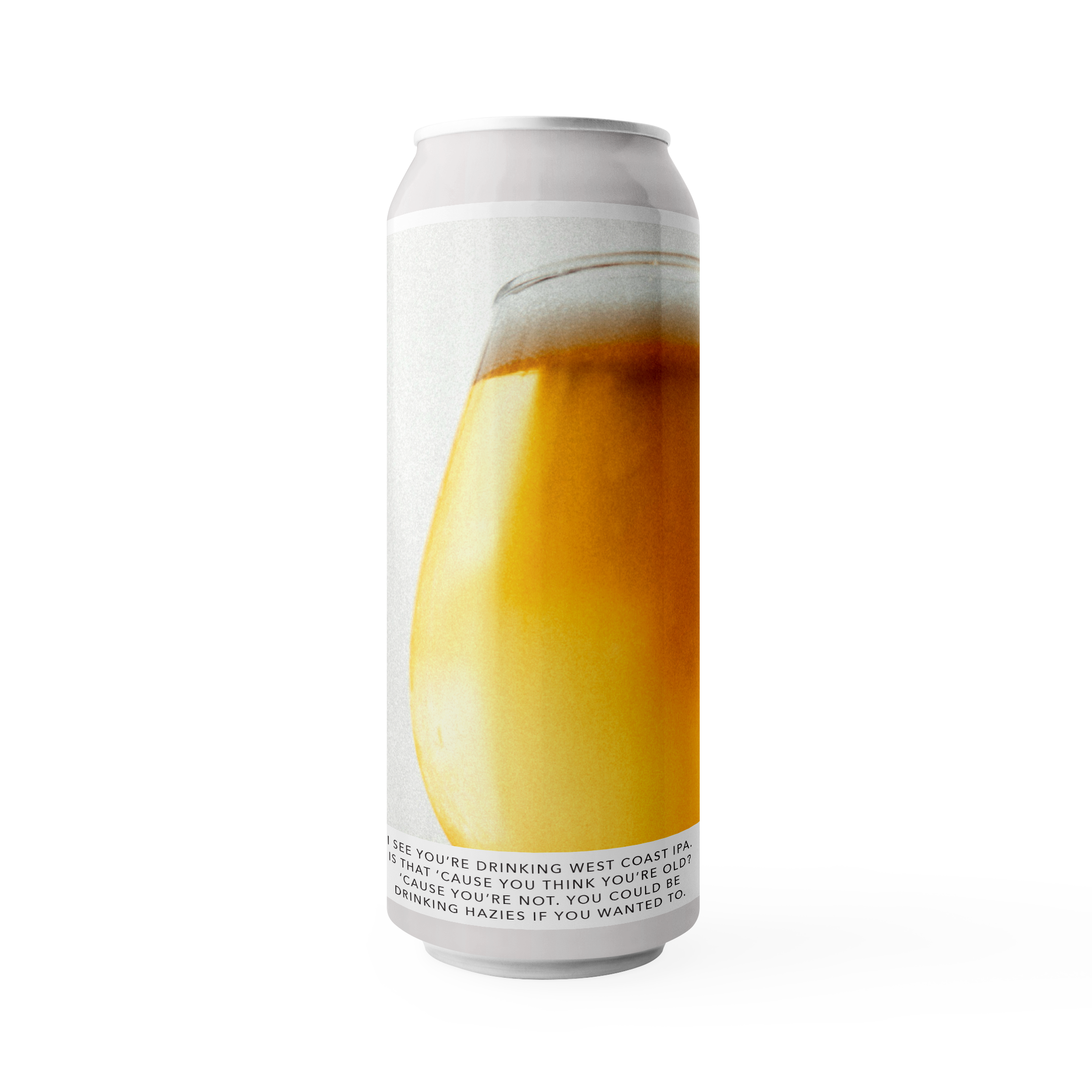 I SEE YOU’RE DRINKING WEST COAST IPA. IS THAT ‘CAUSE YOU THINK YOU’RE OLD? ‘CAUSE YOU’RE NOT. YOU COULD BE DRINKING HAZIES IF YOU WANTED TO