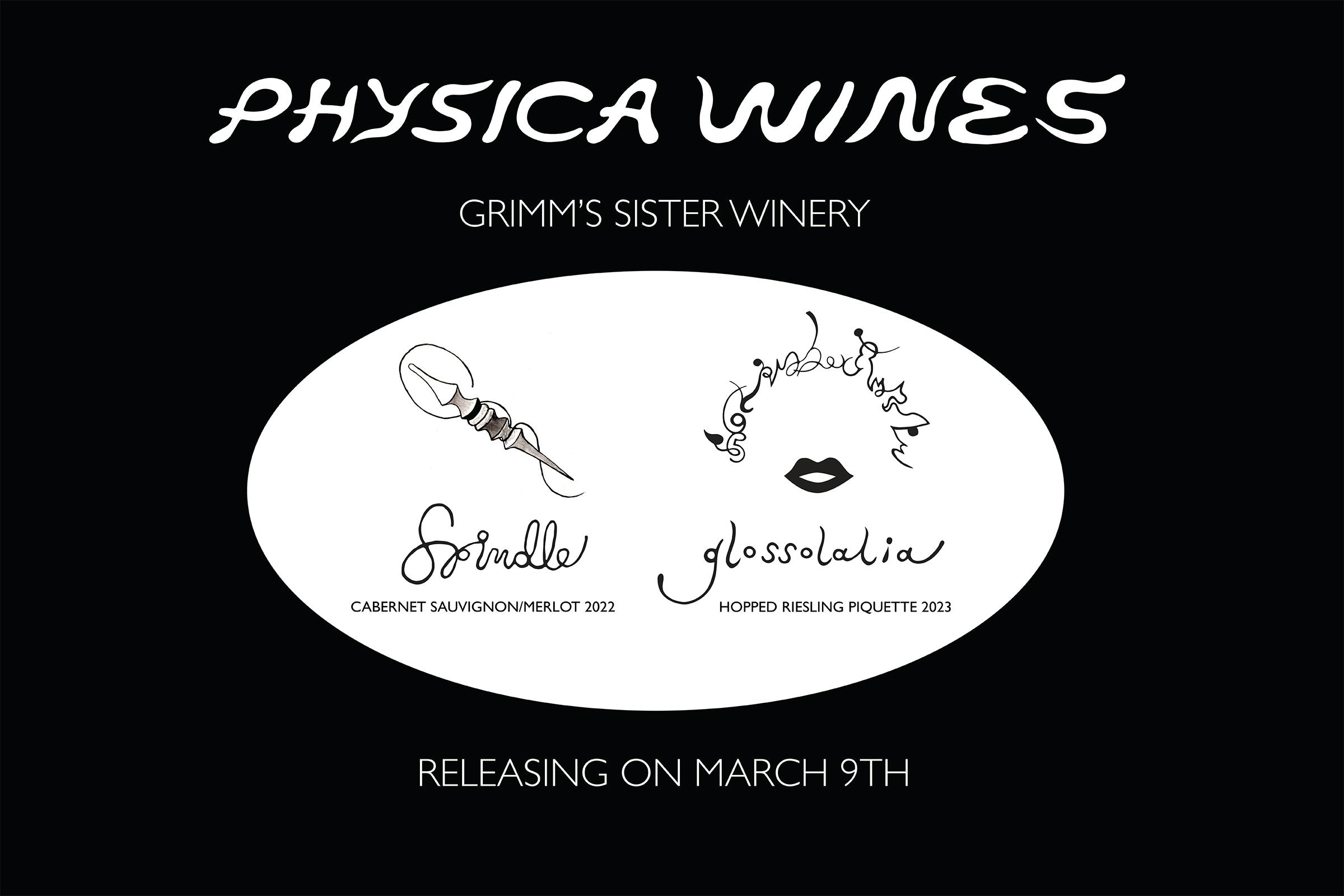 Physica Wines is Grimm's sister winery. On March 9, 2024, we're releasing two new wines! Spindle, a red wine co-ferment with Cabernet Sauvignon and Merlot, and Glossolalia, a piquette hopped with Motueka.