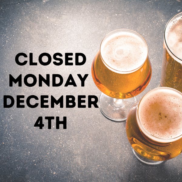 CLOSED MONDAY, DECEMBER 4TH